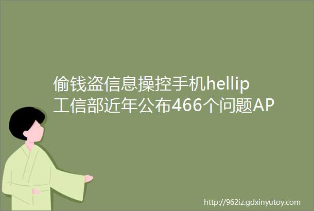 偷钱盗信息操控手机hellip工信部近年公布466个问题APP你还在用吗