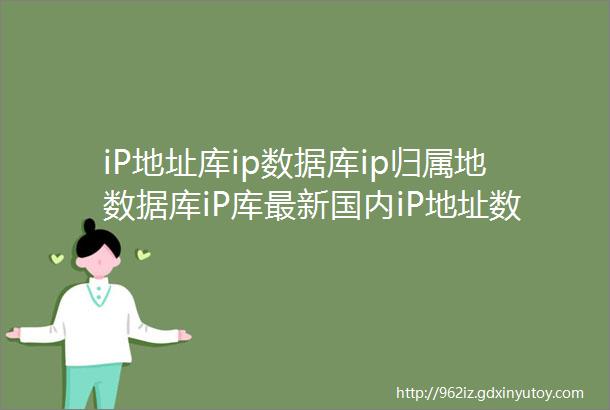 iP地址库ip数据库ip归属地数据库iP库最新国内iP地址数